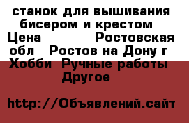 станок для вышивания бисером и крестом › Цена ­ 1 000 - Ростовская обл., Ростов-на-Дону г. Хобби. Ручные работы » Другое   